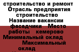 строительство и ремонт › Отрасль предприятия ­ строительство › Название вакансии ­ фасадчики › Место работы ­ кемерово › Минимальный оклад ­ 25 000 › Максимальный оклад ­ 35 000 - Кемеровская обл. Работа » Вакансии   